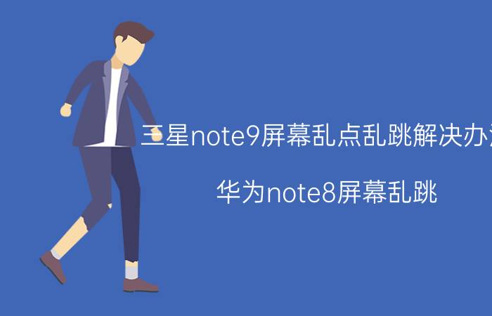 三星note9屏幕乱点乱跳解决办法 华为note8屏幕乱跳？